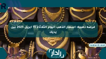فرصة ذهبية: أسعار الذهب اليوم الثلاثاء 15 أبريل 2025 بين يديك